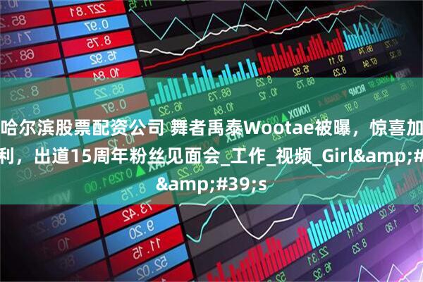 哈尔滨股票配资公司 舞者禹泰Wootae被曝，惊喜加盟惠利，出道15周年粉丝见面会_工作_视频_Girl&#39;s