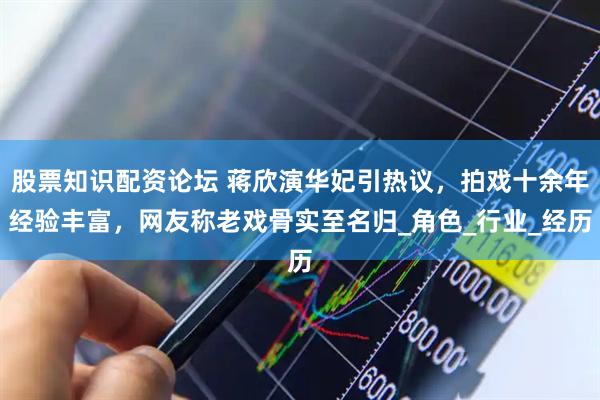股票知识配资论坛 蒋欣演华妃引热议，拍戏十余年经验丰富，网友称老戏骨实至名归_角色_行业_经历