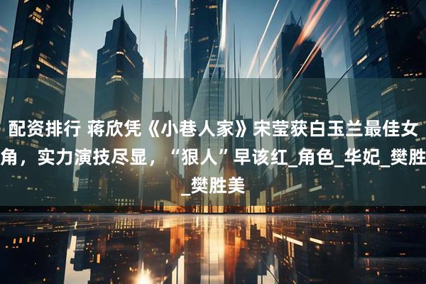 配资排行 蒋欣凭《小巷人家》宋莹获白玉兰最佳女配角，实力演技尽显，“狠人”早该红_角色_华妃_樊胜美