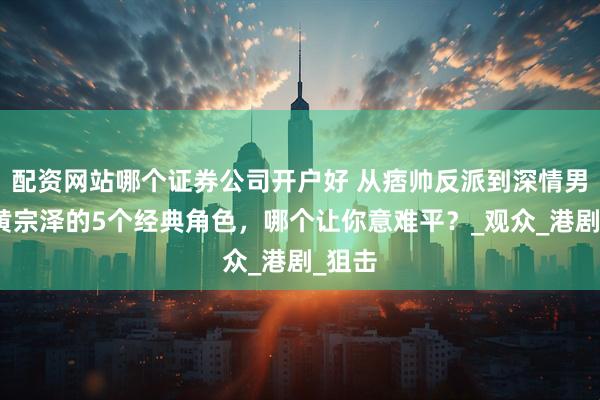 配资网站哪个证券公司开户好 从痞帅反派到深情男主：黄宗泽的5个经典角色，哪个让你意难平？_观众_港剧_狙击