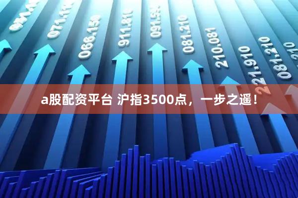 a股配资平台 沪指3500点，一步之遥！
