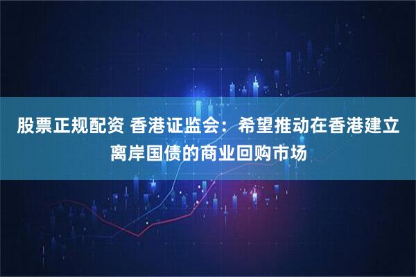 股票正规配资 香港证监会：希望推动在香港建立离岸国债的商业回购市场