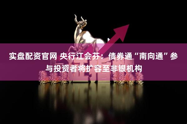 实盘配资官网 央行江会芬：债券通“南向通”参与投资者将扩容至非银机构