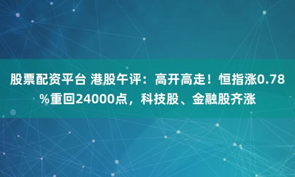 股票配资平台 港股午评：高开高走！恒指涨0.78%重回24000点，科技股、金融股齐涨