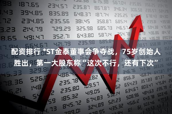 配资排行 *ST金泰董事会争夺战，75岁创始人胜出，第一大股东称“这次不行，还有下次”