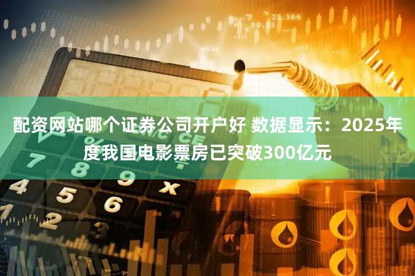 配资网站哪个证券公司开户好 数据显示：2025年度我国电影票房已突破300亿元