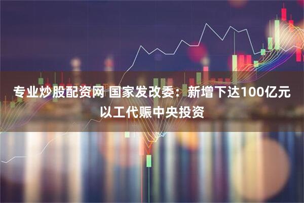 专业炒股配资网 国家发改委：新增下达100亿元以工代赈中央投资
