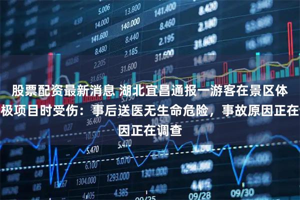 股票配资最新消息 湖北宜昌通报一游客在景区体验蹦极项目时受伤：事后送医无生命危险，事故原因正在调查