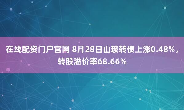 在线配资门户官网 8月28日山玻转债上涨0.48%，转股溢价率68.66%