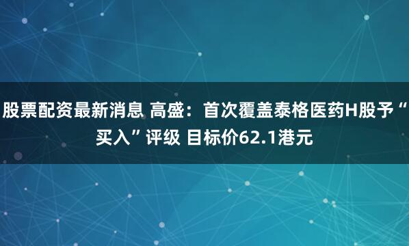 股票配资最新消息 高盛：首次覆盖泰格医药H股予“买入”评级 目标价62.1港元