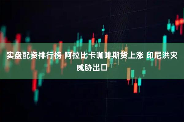 实盘配资排行榜 阿拉比卡咖啡期货上涨 印尼洪灾威胁出口